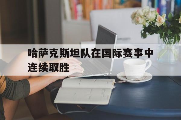 哈萨克斯坦队在国际赛事中连续取胜的原因