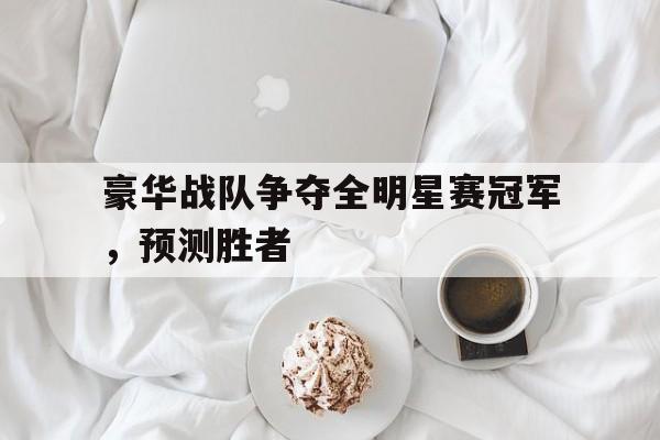 球盟会登录-豪华战队争夺全明星赛冠军,预测胜者是什么