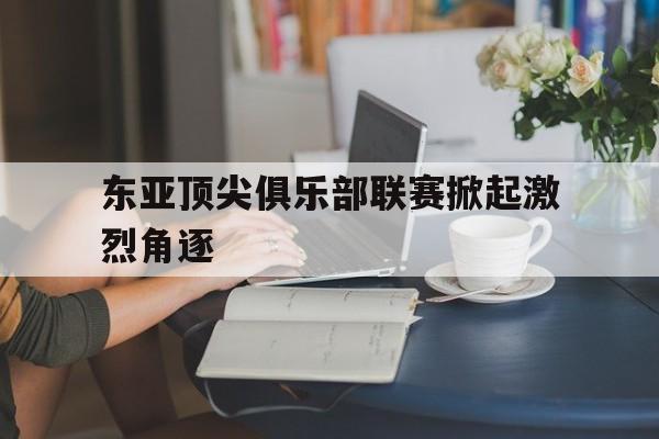 东亚顶尖俱乐部联赛掀起激烈角逐的热潮